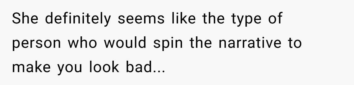 She definitely seems like the type of person who would spin the narrative to make you look bad...