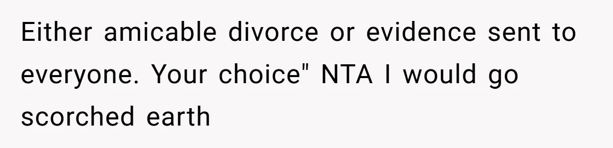 Either amicable divorce or evidence sent to everyone. Your choice" NTA I would go scorched earth