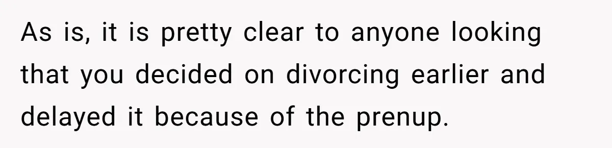 As is, it is pretty clear to anyone looking that you decided on divorcing earlier and delayed it because of the prenup.