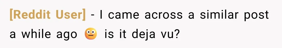 [Reddit User] − I came across a similar post a while ago 😐 is it deja vu?