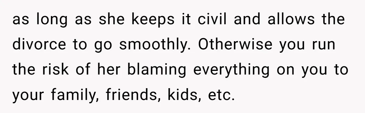 as long as she keeps it civil and allows the divorce to go smoothly. Otherwise you run the risk of her blaming everything on you to your family, friends, kids,...