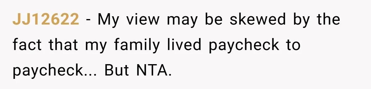 JJ12622 − My view may be skewed by the fact that my family lived paycheck to paycheck... But NTA.