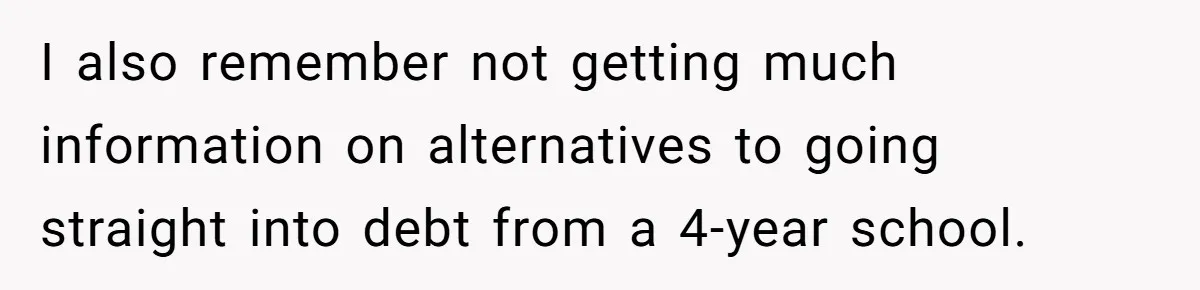 I also remember not getting much information on alternatives to going straight into debt from a 4-year school.