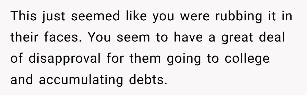 This just seemed like you were rubbing it in their faces. You seem to have a great deal of disapproval for them going to college and accumulating debts.