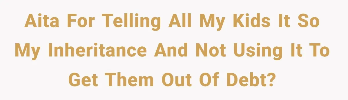 AITA for telling all my kids it so my inheritance and not using it to get them out of debt?