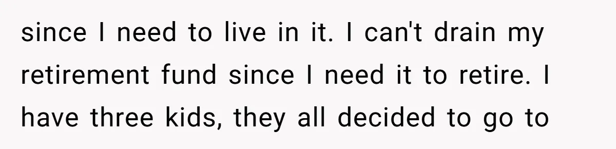 since I need to live in it. I can't drain my retirement fund since I need it to retire. I have three kids, they all decided to go to