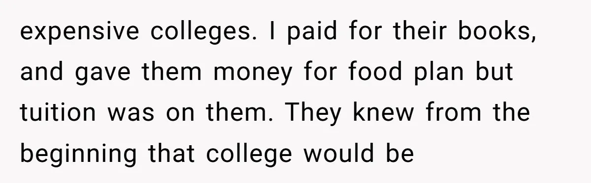 expensive colleges. I paid for their books, and gave them money for food plan but tuition was on them. They knew from the beginning that college would be