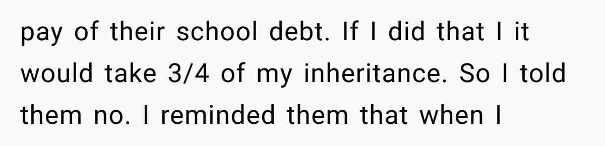 pay of their school debt. If I did that I it would take 3/4 of my inheritance. So I told them no. I reminded them that when I