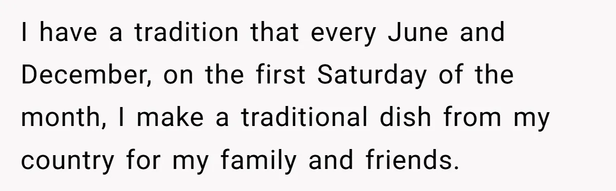 I have a tradition that every June and December, on the first Saturday of the month, I make a traditional dish from my country for my family and friends.