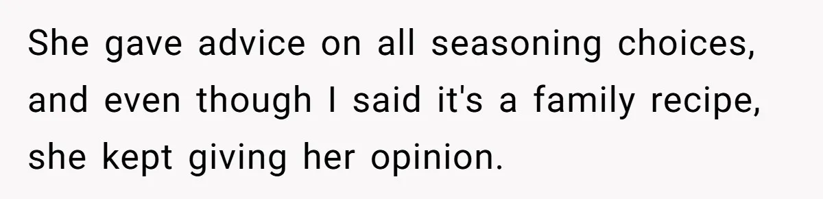 She gave advice on all seasoning choices, and even though I said it's a family recipe, she kept giving her opinion.