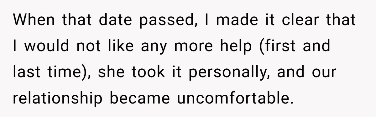 When that date passed, I made it clear that I would not like any more help (first and last time), she took it personally, and our relationship became uncomfortable.