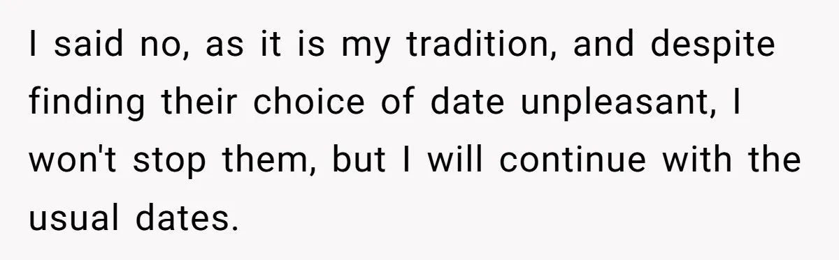 I said no, as it is my tradition, and despite finding their choice of date unpleasant, I won't stop them, but I will continue with the usual dates.