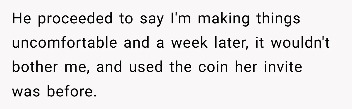 He proceeded to say I'm making things uncomfortable and a week later, it wouldn't bother me, and used the coin her invite was before.