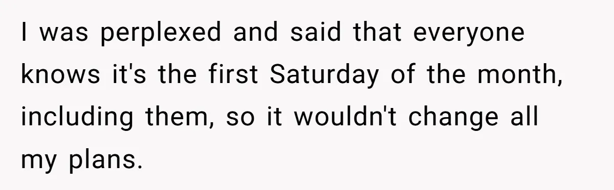 I was perplexed and said that everyone knows it's the first Saturday of the month, including them, so it wouldn't change all my plans.