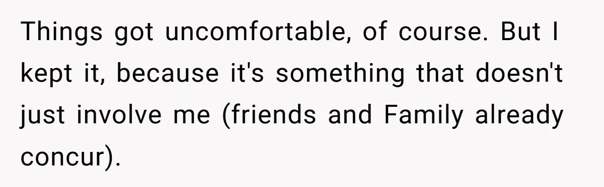 Things got uncomfortable, of course. But I kept it, because it's something that doesn't just involve me (friends and Family already concur).