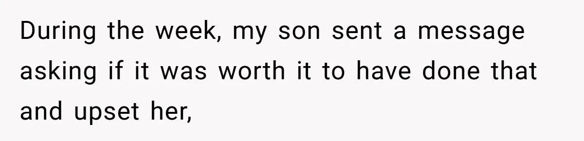 During the week, my son sent a message asking if it was worth it to have done that and upset her,