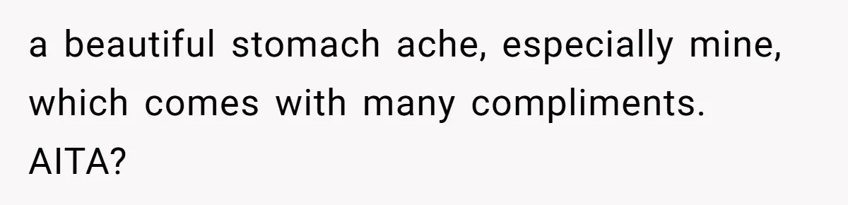 a beautiful stomach ache, especially mine, which comes with many compliments. AITA?