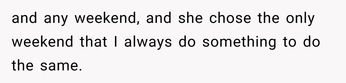 and any weekend, and she chose the only weekend that I always do something to do the same.