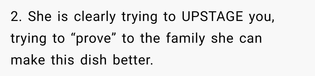 2. She is clearly trying to UPSTAGE you, trying to “prove” to the family she can make this dish better.