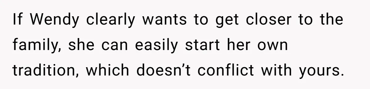 If Wendy clearly wants to get closer to the family, she can easily start her own tradition, which doesn’t conflict with yours.