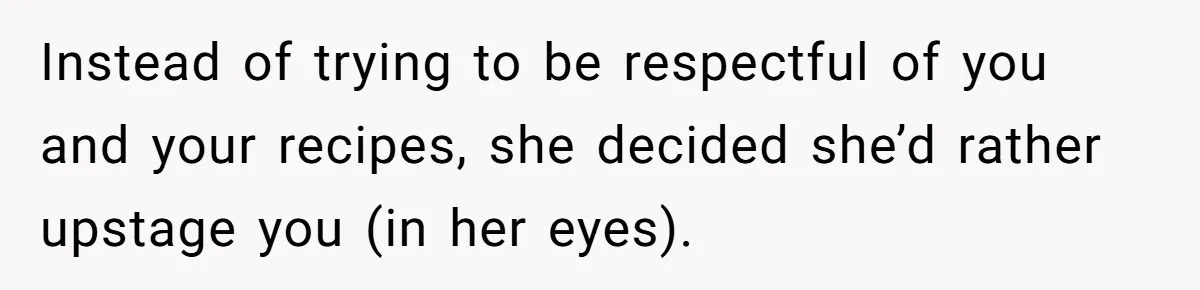 Instead of trying to be respectful of you and your recipes, she decided she’d rather upstage you (in her eyes).