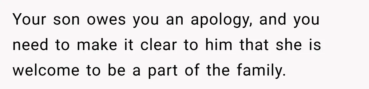 Your son owes you an apology, and you need to make it clear to him that she is welcome to be a part of the family.