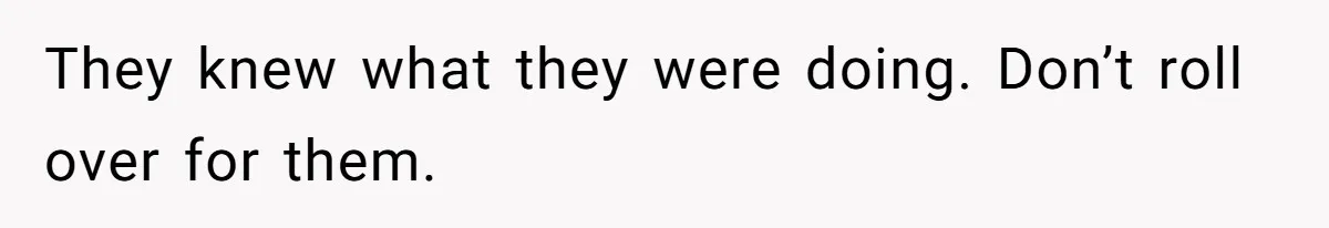 They knew what they were doing. Don’t roll over for them.