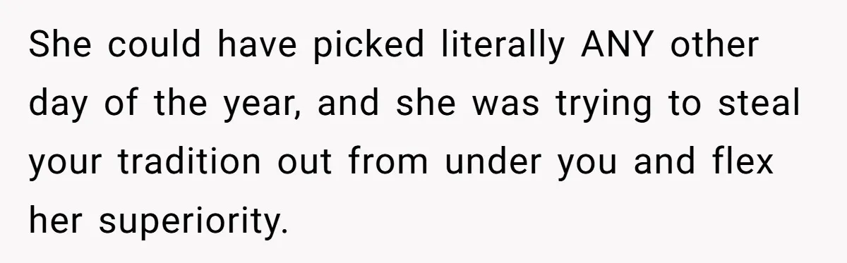 She could have picked literally ANY other day of the year, and she was trying to steal your tradition out from under you and flex her superiority.