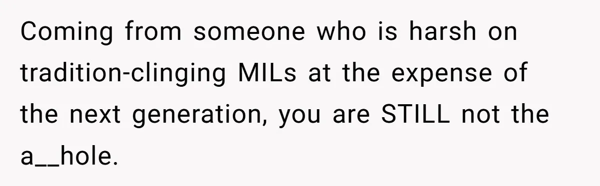 Coming from someone who is harsh on tradition-clinging MILs at the expense of the next generation, you are STILL not the a__hole.