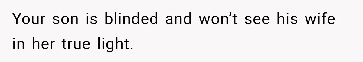 Your son is blinded and won’t see his wife in her true light.