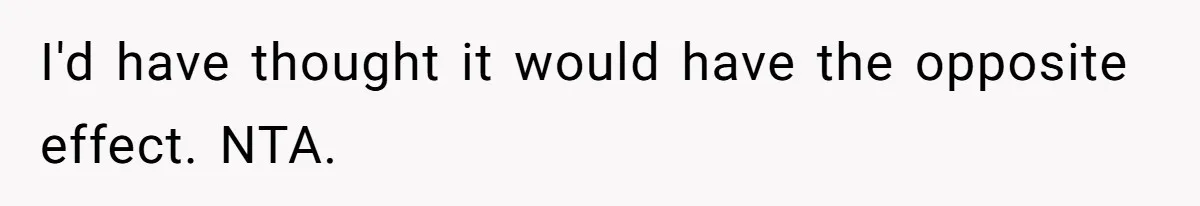 I'd have thought it would have the opposite effect. NTA.