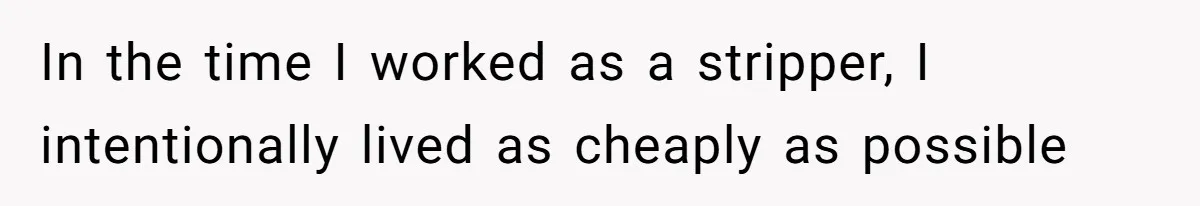 In the time I worked as a stripper, I intentionally lived as cheaply as possible