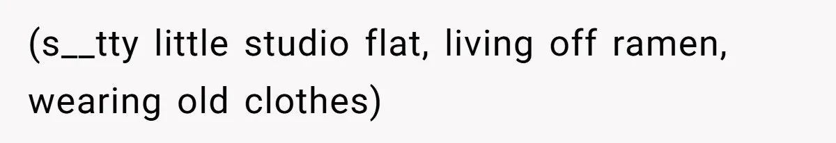 (s__tty little studio flat, living off ramen, wearing old clothes)
