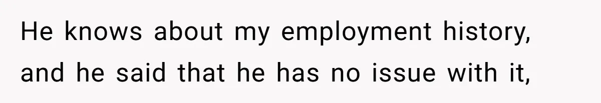 He knows about my employment history, and he said that he has no issue with it,