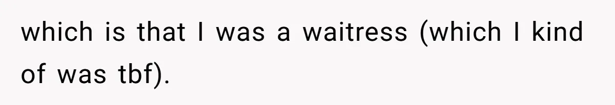 which is that I was a waitress (which I kind of was tbf).