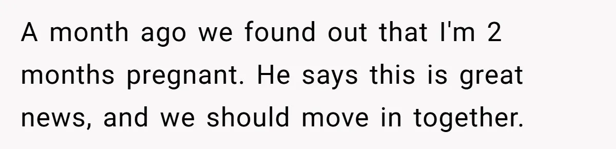 A month ago we found out that I'm 2 months pregnant. He says this is great news, and we should move in together.