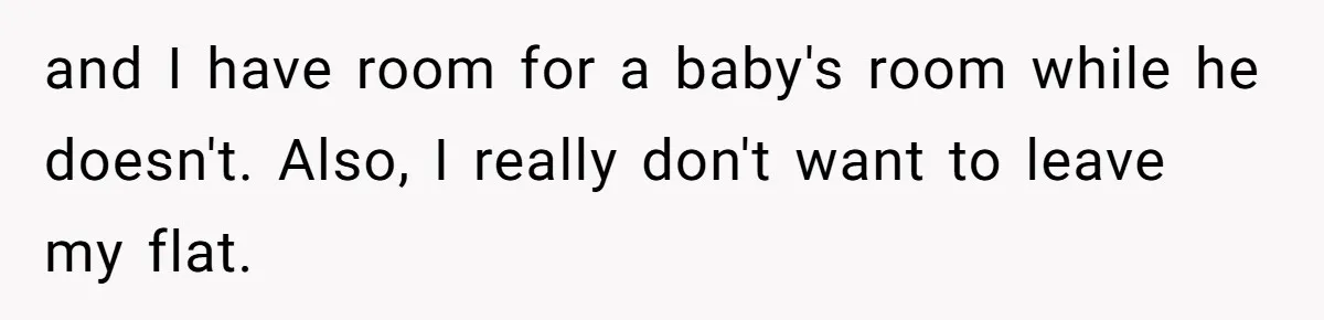 and I have room for a baby's room while he doesn't. Also, I really don't want to leave my flat.