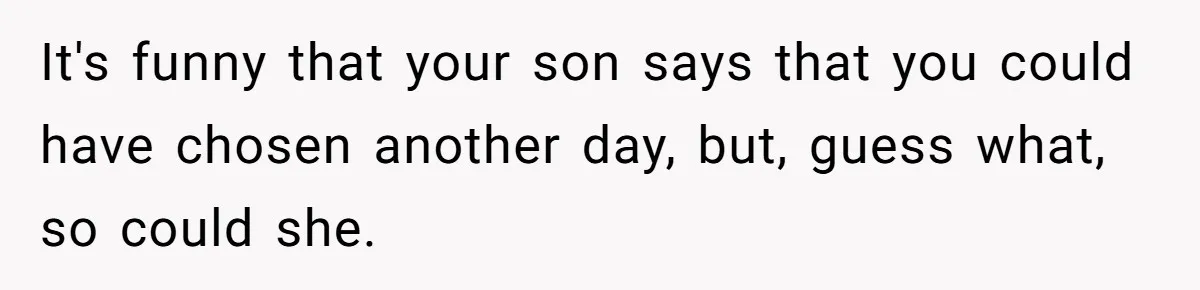 It's funny that your son says that you could have chosen another day, but, guess what, so could she.