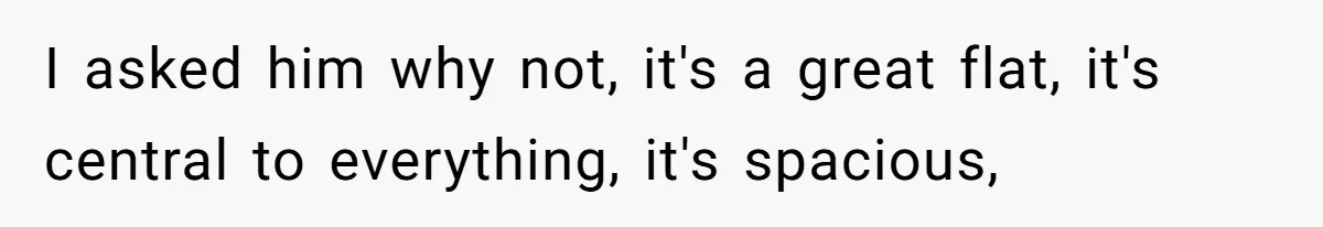 I asked him why not, it's a great flat, it's central to everything, it's spacious,