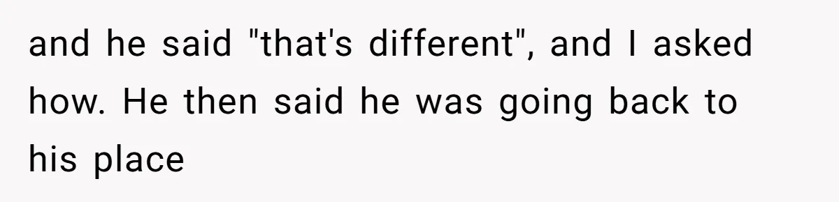 and he said "that's different", and I asked how. He then said he was going back to his place