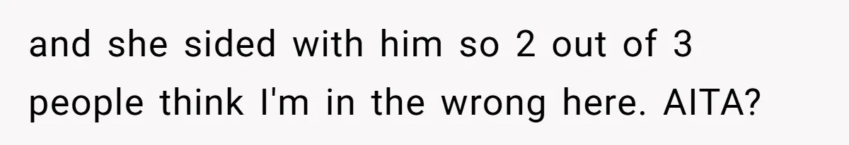 and she sided with him so 2 out of 3 people think I'm in the wrong here. AITA?