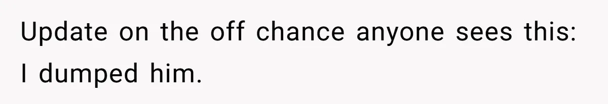 Update on the off chance anyone sees this: I dumped him.