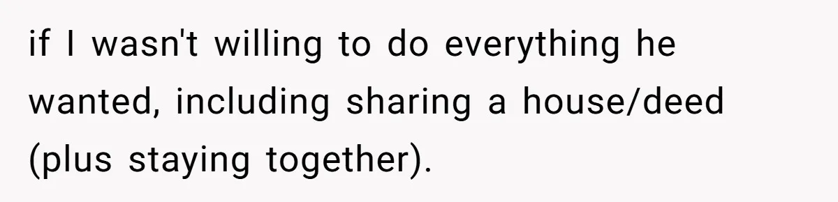 if I wasn't willing to do everything he wanted, including sharing a house/deed (plus staying together).