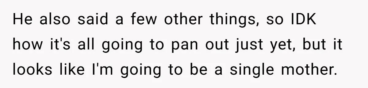 He also said a few other things, so IDK how it's all going to pan out just yet, but it looks like I'm going to be a single mother.