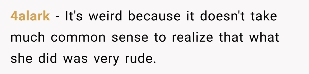 4alark − It's weird because it doesn't take much common sense to realize that what she did was very rude.