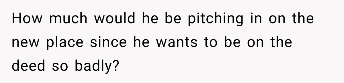 How much would he be pitching in on the new place since he wants to be on the deed so badly?