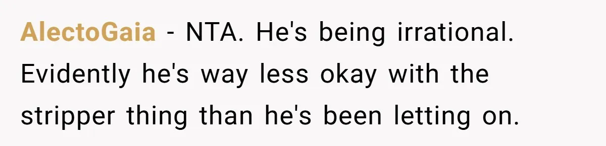 AlectoGaia − NTA. He's being irrational. Evidently he's way less okay with the stripper thing than he's been letting on.