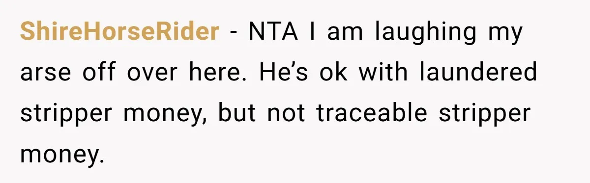 ShireHorseRider − NTA I am laughing my arse off over here. He’s ok with laundered stripper money, but not traceable stripper money.