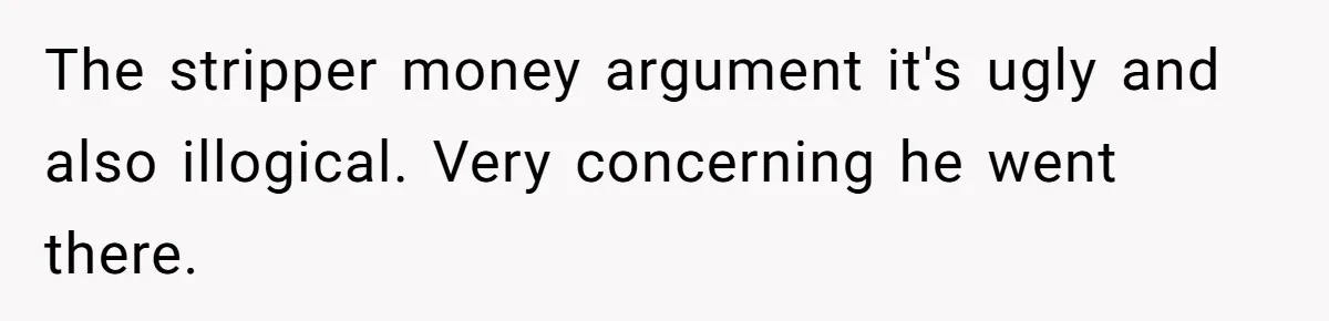 The stripper money argument it's ugly and also illogical. Very concerning he went there.
