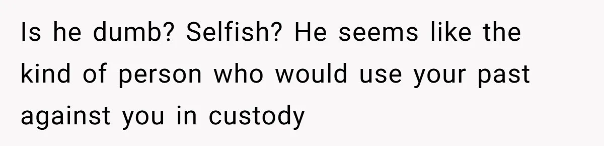 Is he dumb? Selfish? He seems like the kind of person who would use your past against you in custody